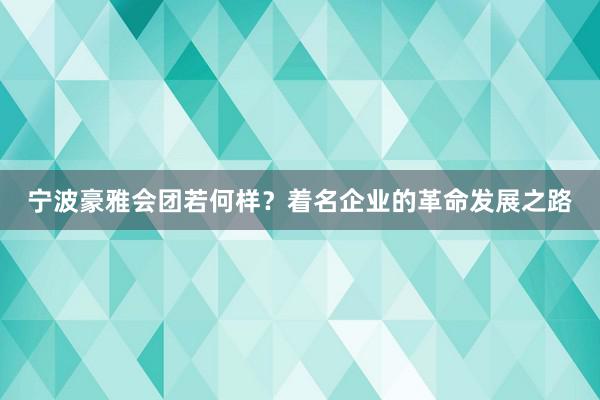 宁波豪雅会团若何样？着名企业的革命发展之路
