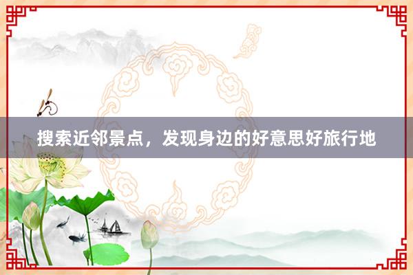搜索近邻景点，发现身边的好意思好旅行地