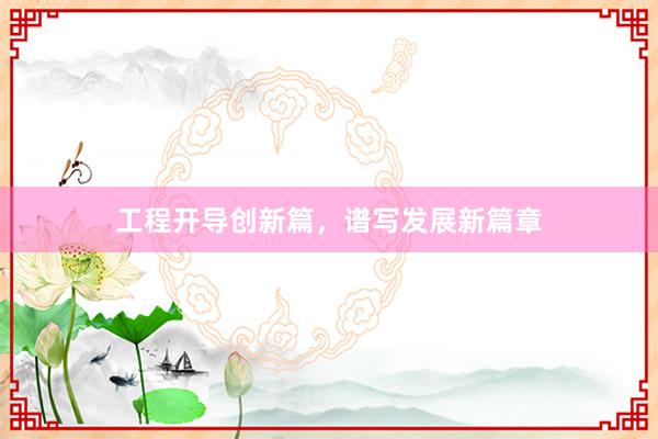 工程开导创新篇，谱写发展新篇章