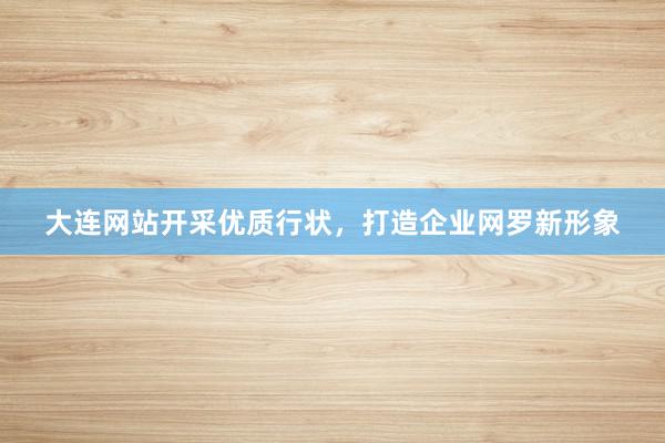 大连网站开采优质行状，打造企业网罗新形象