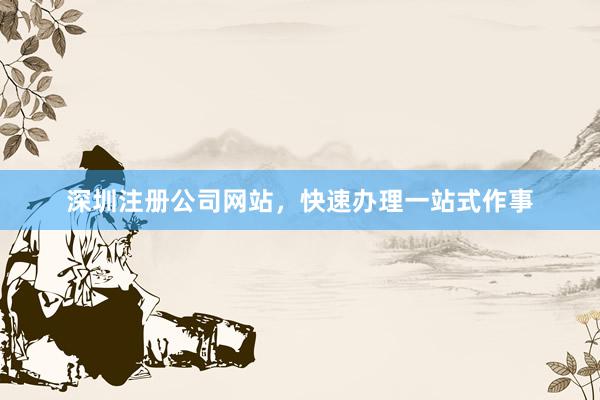 深圳注册公司网站，快速办理一站式作事
