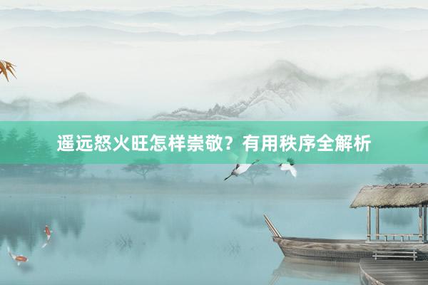 遥远怒火旺怎样崇敬？有用秩序全解析