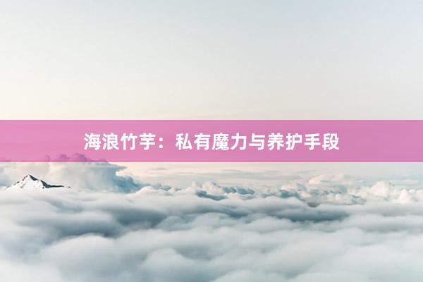海浪竹芋：私有魔力与养护手段